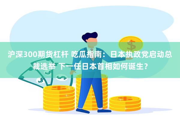 沪深300期货杠杆 吃瓜指南：日本执政党启动总裁选举 下一任日本首相如何诞生？