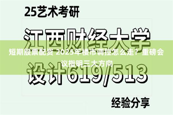 短期股票配资 2025年楼市调控怎么走？重磅会议指明三大方向