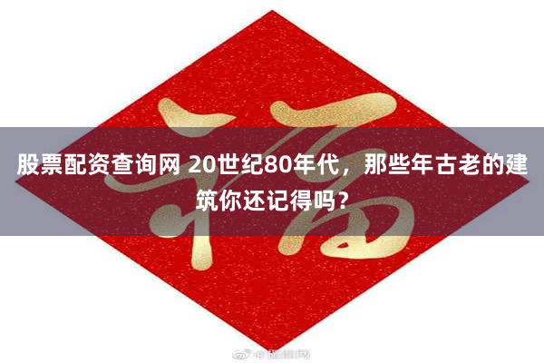 股票配资查询网 20世纪80年代，那些年古老的建筑你还记得吗？