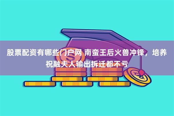 股票配资有哪些门户网 南蛮王后火兽冲锋，培养祝融夫人输出拆迁都不亏