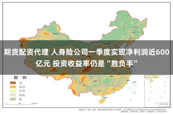 期货配资代理 人身险公司一季度实现净利润近600亿元 投资收益率仍是“胜负手”