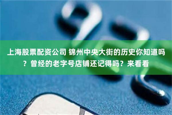 上海股票配资公司 锦州中央大街的历史你知道吗？曾经的老字号店铺还记得吗？来看看