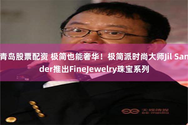 青岛股票配资 极简也能奢华！极简派时尚大师Jil Sander推出FineJewelry珠宝系列