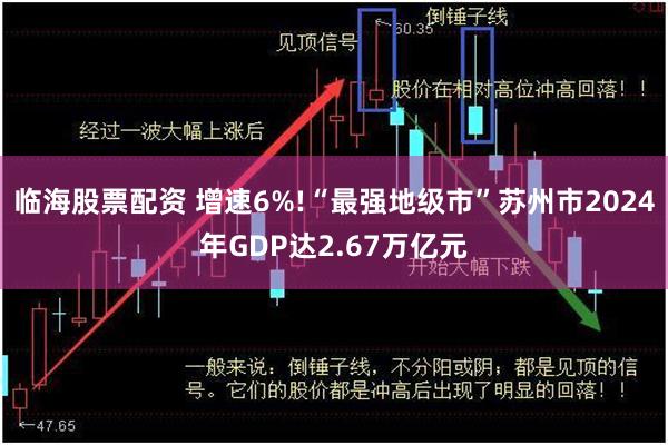 临海股票配资 增速6%!“最强地级市”苏州市2024年GDP达2.67万亿元