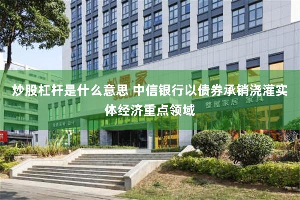 炒股杠杆是什么意思 中信银行以债券承销浇灌实体经济重点领域