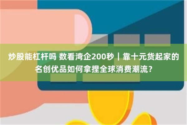 炒股能杠杆吗 数看湾企200秒｜靠十元货起家的名创优品如何拿捏全球消费潮流？