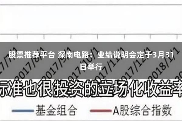 股票推荐平台 深南电路：业绩说明会定于3月31日举行