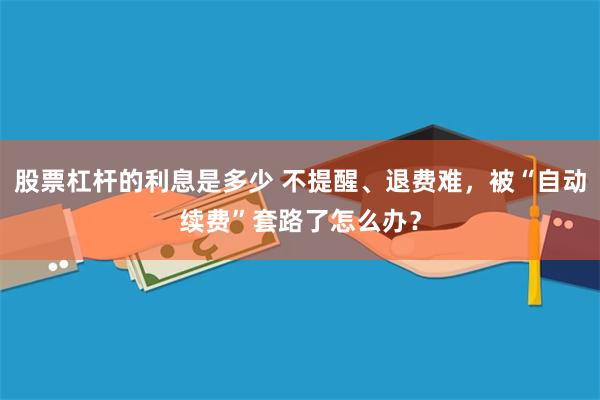 股票杠杆的利息是多少 不提醒、退费难，被“自动续费”套路了怎么办？