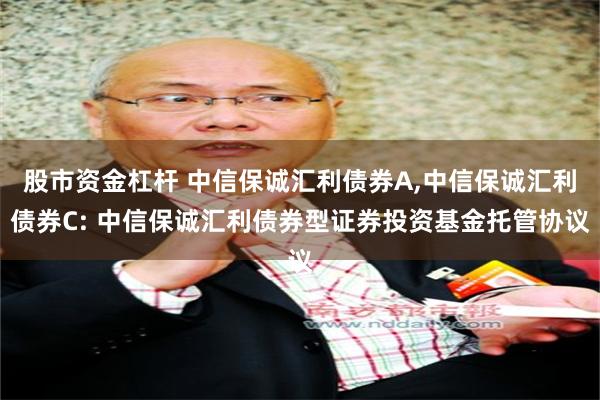股市资金杠杆 中信保诚汇利债券A,中信保诚汇利债券C: 中信保诚汇利债券型证券投资基金托管协议