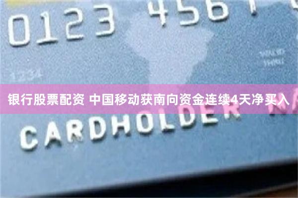 银行股票配资 中国移动获南向资金连续4天净买入