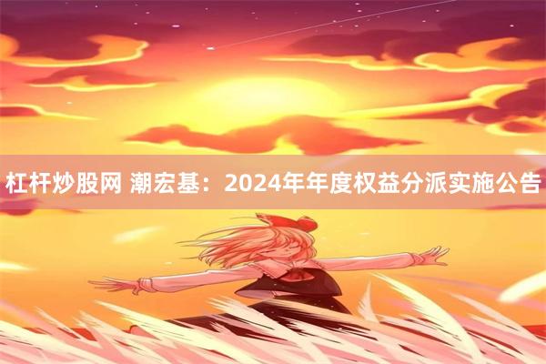 杠杆炒股网 潮宏基：2024年年度权益分派实施公告