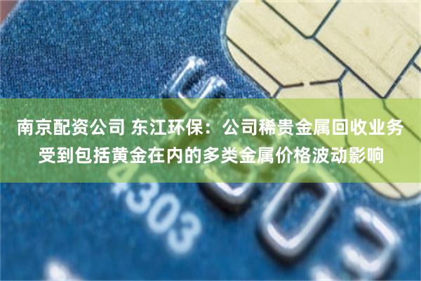 南京配资公司 东江环保：公司稀贵金属回收业务受到包括黄金在内的多类金属价格波动影响