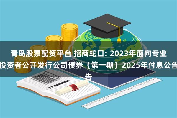 青岛股票配资平台 招商蛇口: 2023年面向专业投资者公开发行公司债券（第一期）2025年付息公告