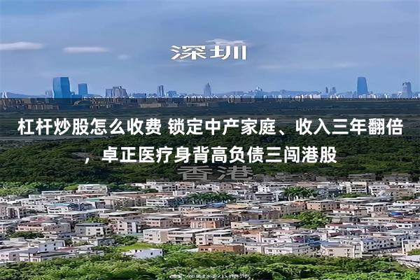 杠杆炒股怎么收费 锁定中产家庭、收入三年翻倍，卓正医疗身背高负债三闯港股